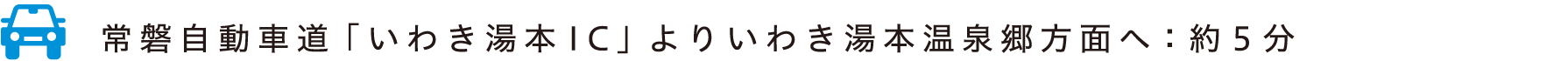 常磐自動車道「いわき湯本IC」よりいわき湯本温泉郷方面へ：約5分