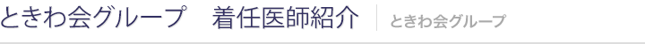 ときわ会グループ　着任医師紹介