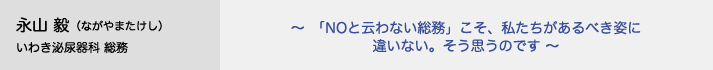 永山毅（ながやまたけし）いわき泌尿器科 総務　～「NOと云わない総務」こそ、私たちがあるべき姿に違いない。そう思うのです～