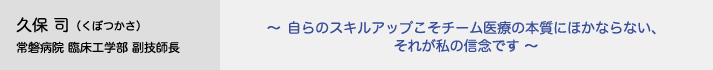 久保司（くぼつかさ）常磐病院 臨床工学部 副技師長　〜自らのスキルアップこそチーム医療の本質にほかならない、それが私の信念です〜