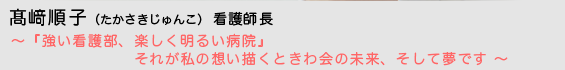 高崎順子（たかさきじゅんこ）看護師長〜『強い看護部、楽しく明るい病院』それが私の想い描くときわ会の未来、そして夢です 〜