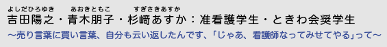 吉田陽之（よしだひろゆき）青木朋子（あおきともこ）杉崎あすか（すぎざきあすか）准看護学生：ときわ会奨学生 〜売り言葉に買い言葉、自分も云い返したんです、｢じゃあ、看護師なってみせてやる｣って〜