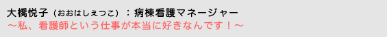 大橋悦子（おおはしえつこ）病棟看護マネージャー 〜 私、看護師という仕事が本当に好きなんです！〜