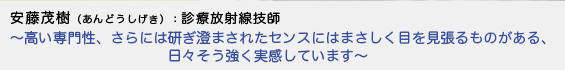 安藤茂樹（あんどうしげき）診療放射線技師 - 高い専門性、さらには研ぎ澄まされたセンスにはまさしく目を見張るものがある、日々そう強く実感しています -