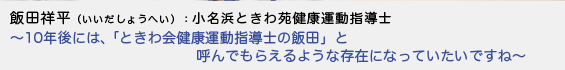 飯田祥平（いいだしょうへい）小名浜ときわ苑健康運動指導士 - 10年後には、「ときわ会健康運動指導士の飯田」と呼んでもらえるような存在になっていたいですね -