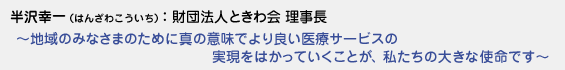 半沢幸一（はんざわこういち）財団法人ときわ会 理事長　〜地域のみなさまのために真の意味でより良い医療サービスの実現をはかっていくことが、私たちの大きな使命です〜