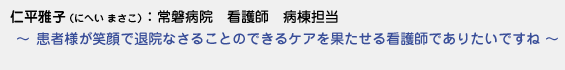 仁平雅子（にへいまさこ）常磐病院　看護師　病棟担当　〜 患者さんが笑顔で退院なさることのできるケアを果たせる看護師でありたいですね 〜