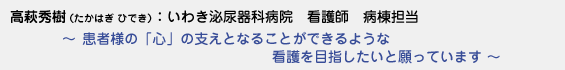 高萩秀樹（たかはぎひでき）いわき泌尿器科病院 看護師 病棟担当　〜 患者さんの「心」の支えとなることができるような看護を目指したいと願っています 〜