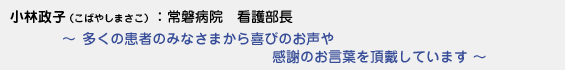 小林政子（こばやしまさこ）常磐病院 看護部長　〜 多くの患者のみなさまから喜びのお声や感謝のお言葉を頂戴しています 〜