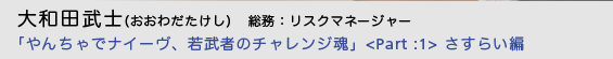  大和田武士（おおわだたけし）総務：リスクマネージャー「やんちゃでナイーヴ、若武者のチャレンジ魂」＜Part :1＞ さすらい編