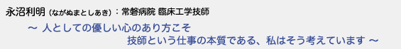 永沼利明（ながぬまとしあき）常磐病院 臨床工学技師　～人としての優しい心のあり方こそ技師という仕事の本質である、私はそう考えています ～