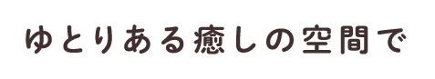 ゆとりある癒しの空間