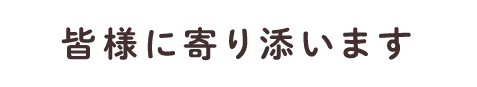 皆様に寄り添います