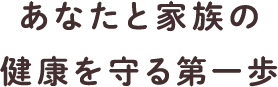 あなたと家族の健康を守る第一歩